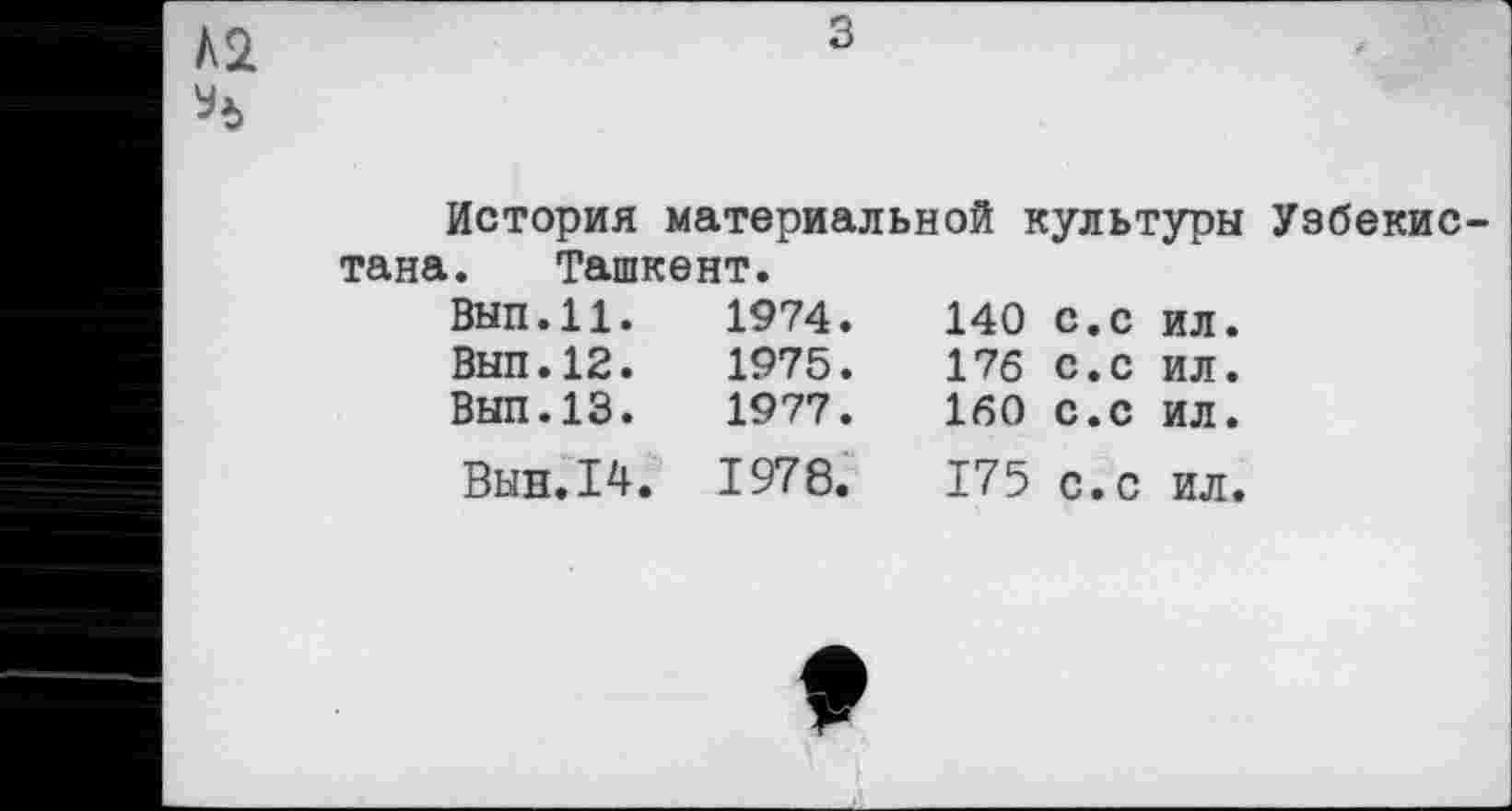 ﻿№
3
История материальной культуры Узбекистана. Ташкент.
Вып.11. Вып.12. Вып.13.	1974.	140	с.с	ил. 1975.	176	с.с	ил. 1977.	160	с.с	ил.
Выв.14.	1978.	175 с. с ил.